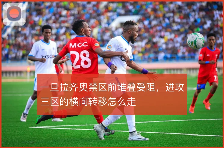 一旦拉齐奥禁区前堆叠受阻，进攻三区的横向转移怎么走