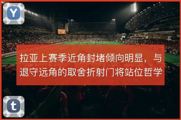拉亚上赛季近角封堵倾向明显,与退守远角的取舍折射门将站位哲学