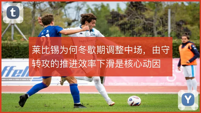 莱比锡为何冬歇期调整中场，由守转攻的推进效率下滑是核心动因