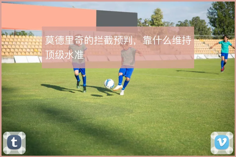 莫德里奇的拦截预判，靠什么维持顶级水准