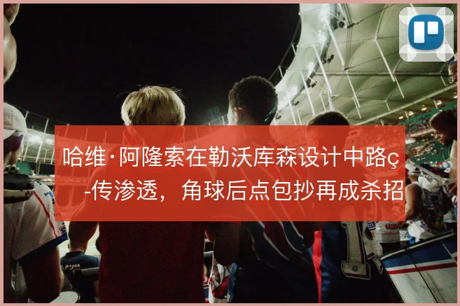 哈维·阿隆索在勒沃库森设计中路短传渗透，角球后点包抄再成杀招
