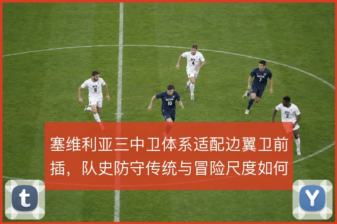 塞维利亚三中卫体系适配边翼卫前插，队史防守传统与冒险尺度如何平衡