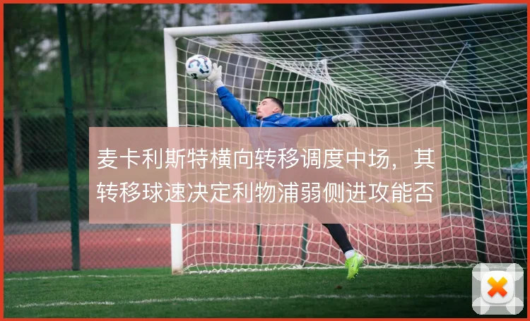 麦卡利斯特横向转移调度中场,其转移球速决定利物浦弱侧进攻能否提速