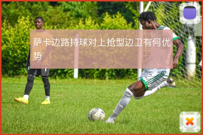 萨卡边路持球对上抢型边卫有何优势