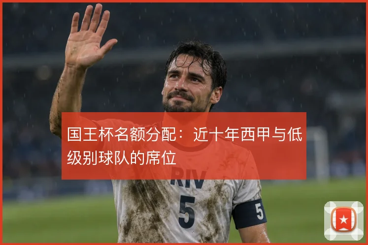 国王杯名额分配：近十年西甲与低级别球队的席位