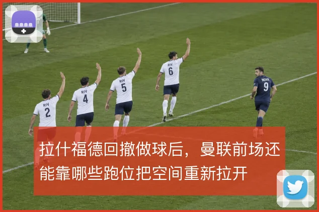 拉什福德回撤做球后，曼联前场还能靠哪些跑位把空间重新拉开
