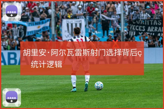胡里安·阿尔瓦雷斯射门选择背后的统计逻辑