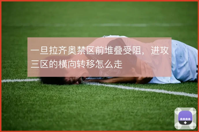 一旦拉齐奥禁区前堆叠受阻，进攻三区的横向转移怎么走