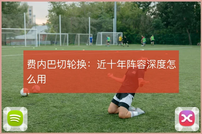 费内巴切轮换:近十年阵容深度怎么用