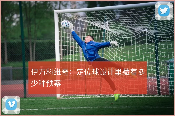 伊万科维奇:定位球设计里藏着多少种预案