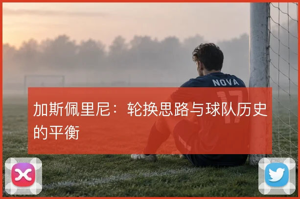 加斯佩里尼:轮换思路与球队历史的平衡
