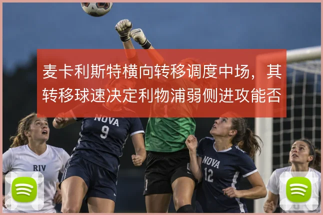 麦卡利斯特横向转移调度中场,其转移球速决定利物浦弱侧进攻能否提速