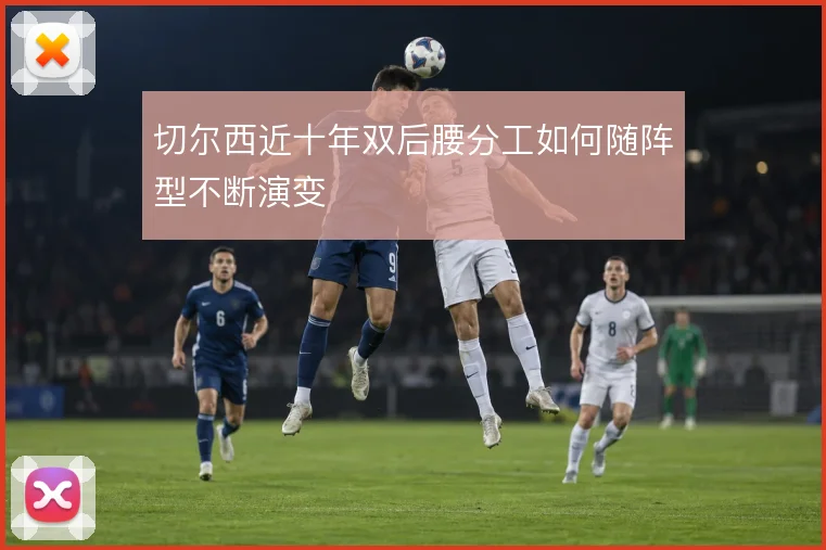 切尔西近十年双后腰分工如何随阵型不断演变