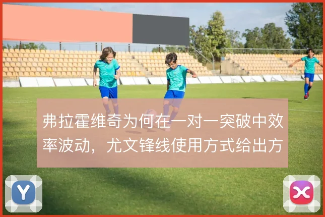 弗拉霍维奇为何在一对一突破中效率波动，尤文锋线使用方式给出方向