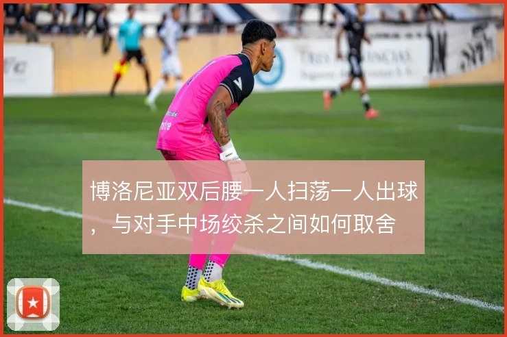 博洛尼亚双后腰一人扫荡一人出球，与对手中场绞杀之间如何取舍