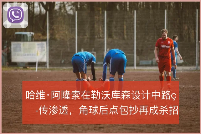 哈维·阿隆索在勒沃库森设计中路短传渗透，角球后点包抄再成杀招