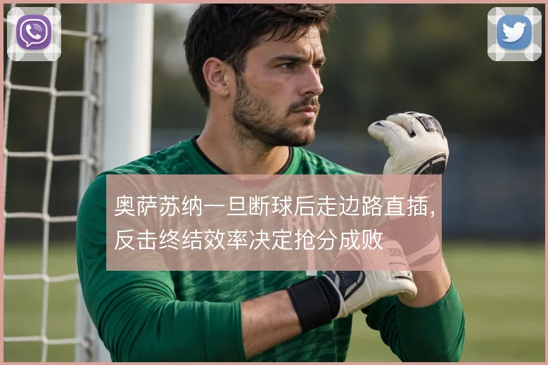 奥萨苏纳一旦断球后走边路直插，反击终结效率决定抢分成败
