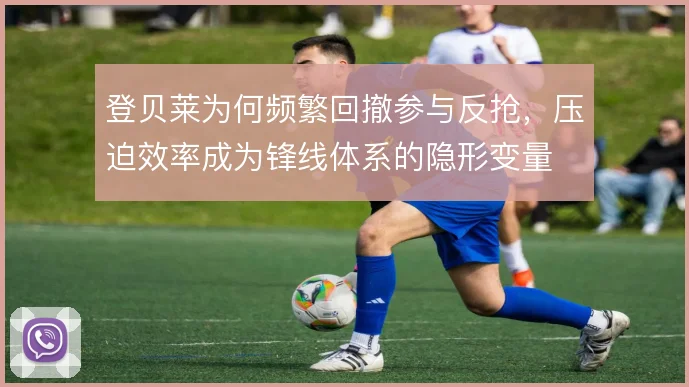 登贝莱为何频繁回撤参与反抢，压迫效率成为锋线体系的隐形变量