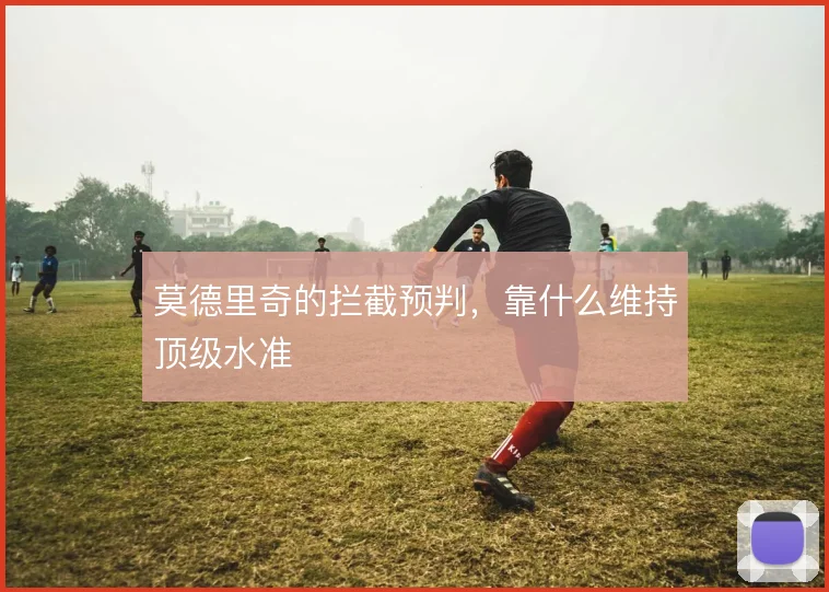 莫德里奇的拦截预判，靠什么维持顶级水准