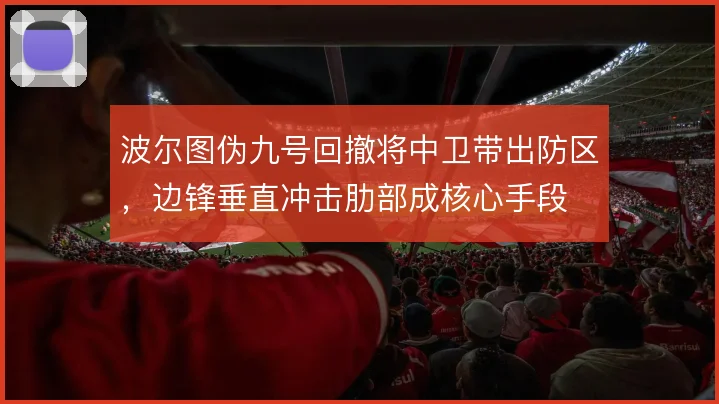 波尔图伪九号回撤将中卫带出防区,边锋垂直冲击肋部成核心手段
