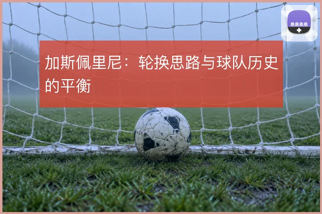 加斯佩里尼:轮换思路与球队历史的平衡