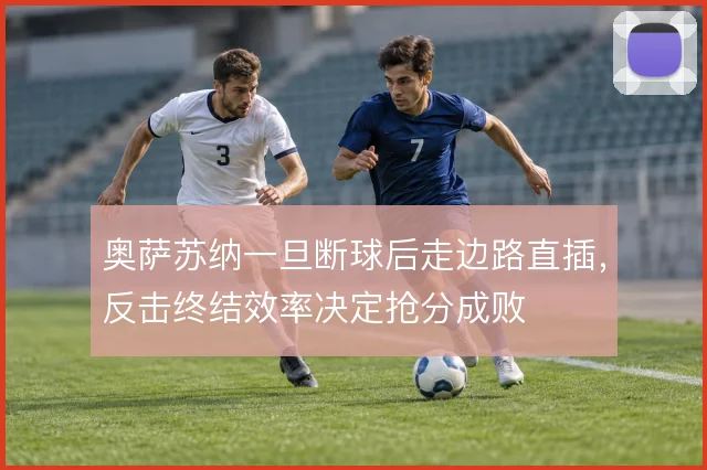 奥萨苏纳一旦断球后走边路直插，反击终结效率决定抢分成败