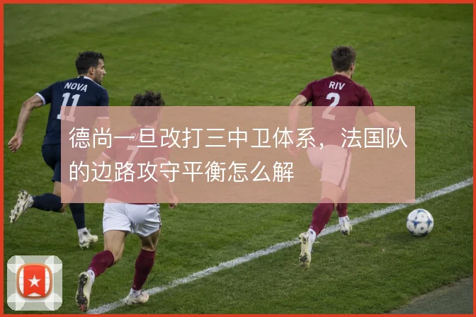 德尚一旦改打三中卫体系,法国队的边路攻守平衡怎么解