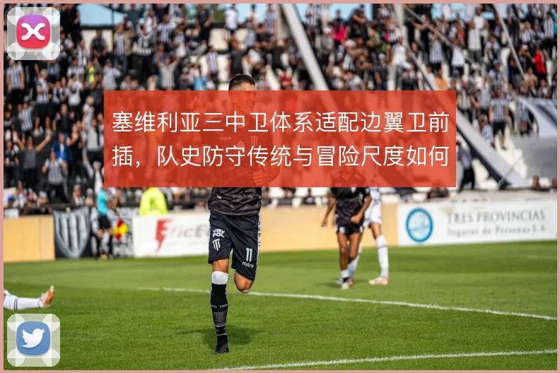 塞维利亚三中卫体系适配边翼卫前插，队史防守传统与冒险尺度如何平衡