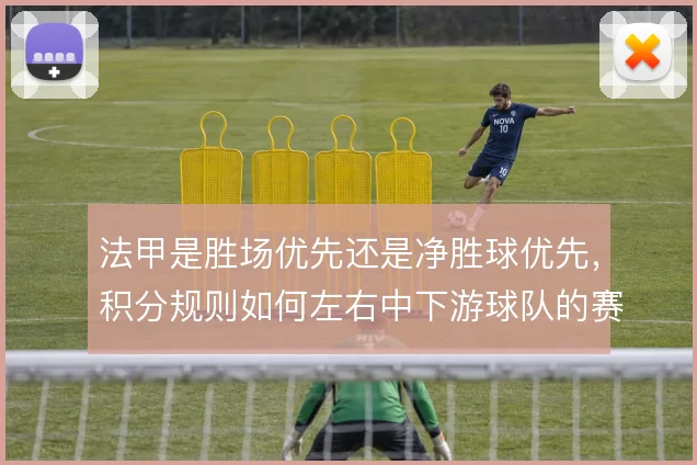 法甲是胜场优先还是净胜球优先，积分规则如何左右中下游球队的赛季策略