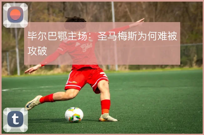毕尔巴鄂主场:圣马梅斯为何难被攻破