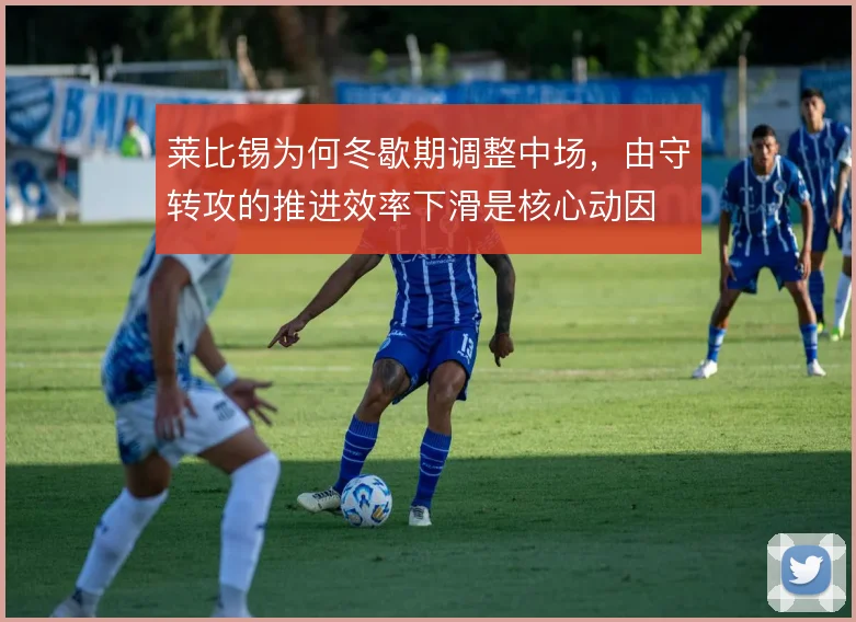 莱比锡为何冬歇期调整中场，由守转攻的推进效率下滑是核心动因