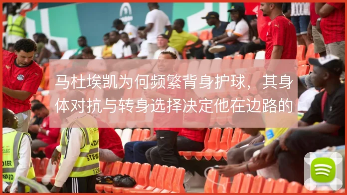 马杜埃凯为何频繁背身护球,其身体对抗与转身选择决定他在边路的生存空间