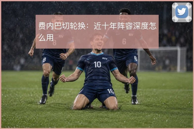 费内巴切轮换:近十年阵容深度怎么用