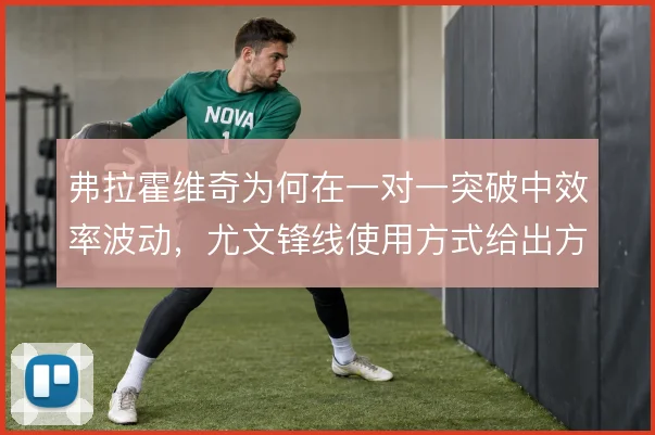 弗拉霍维奇为何在一对一突破中效率波动，尤文锋线使用方式给出方向