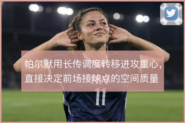 帕尔默用长传调度转移进攻重心,直接决定前场接球点的空间质量