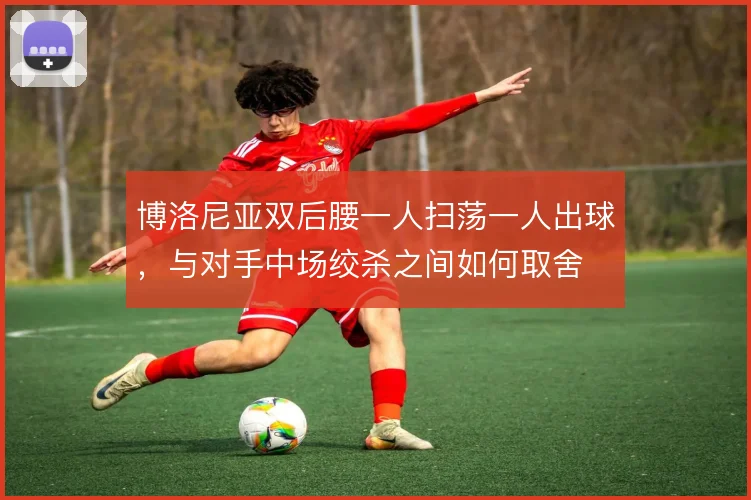 博洛尼亚双后腰一人扫荡一人出球，与对手中场绞杀之间如何取舍