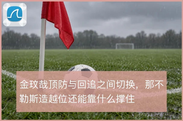 金玟哉顶防与回追之间切换,那不勒斯造越位还能靠什么撑住