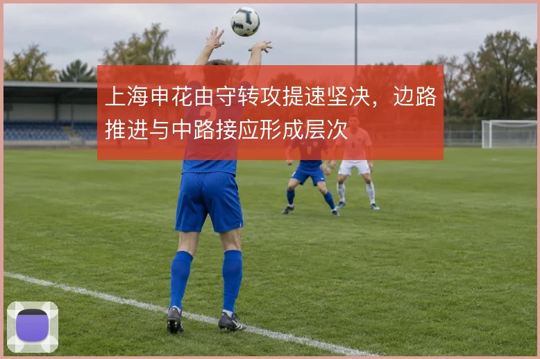 上海申花由守转攻提速坚决,边路推进与中路接应形成层次