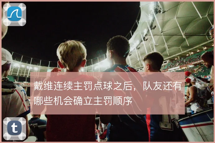 戴维连续主罚点球之后，队友还有哪些机会确立主罚顺序