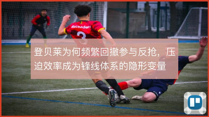 登贝莱为何频繁回撤参与反抢，压迫效率成为锋线体系的隐形变量