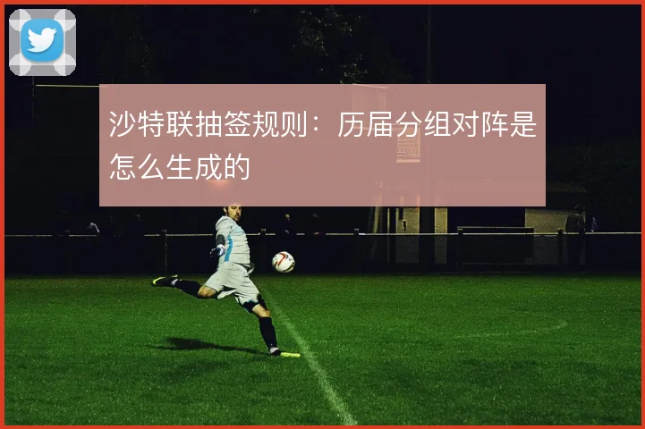 沙特联抽签规则:历届分组对阵是怎么生成的
