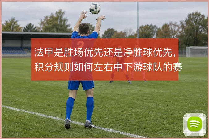 法甲是胜场优先还是净胜球优先，积分规则如何左右中下游球队的赛季策略