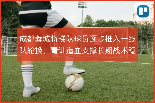 成都蓉城将梯队球员逐步推入一线队轮换，青训造血支撑长期战术稳定