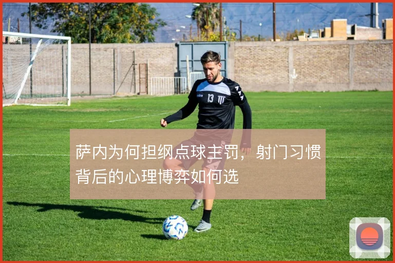 萨内为何担纲点球主罚，射门习惯背后的心理博弈如何选
