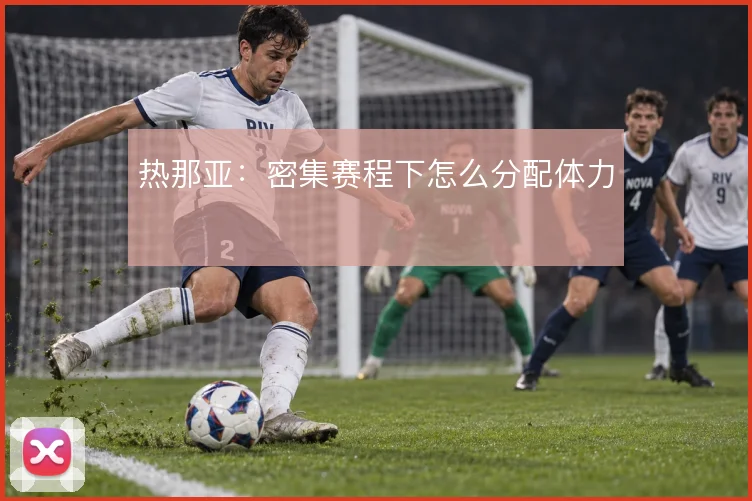 热那亚：密集赛程下怎么分配体力
