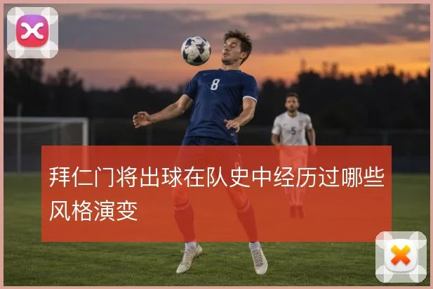 拜仁门将出球在队史中经历过哪些风格演变