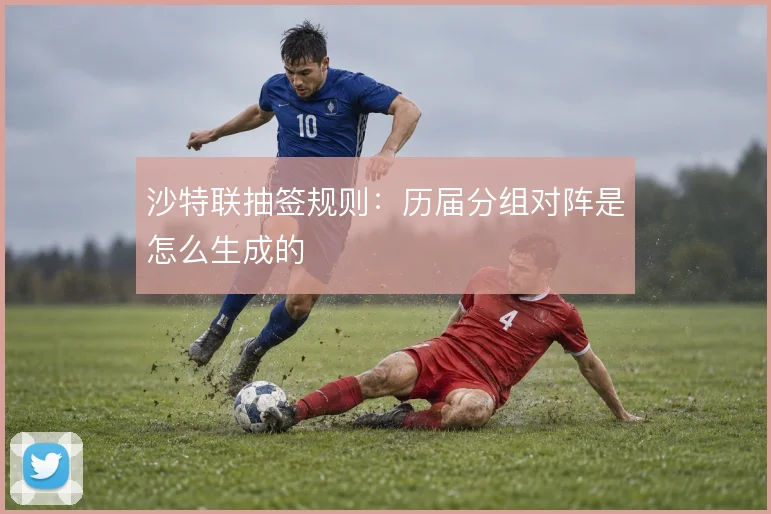 沙特联抽签规则:历届分组对阵是怎么生成的