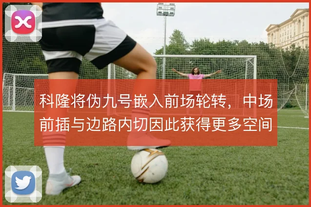 科隆将伪九号嵌入前场轮转,中场前插与边路内切因此获得更多空间